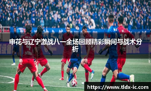 申花与辽宁激战八一全场回顾精彩瞬间与战术分析